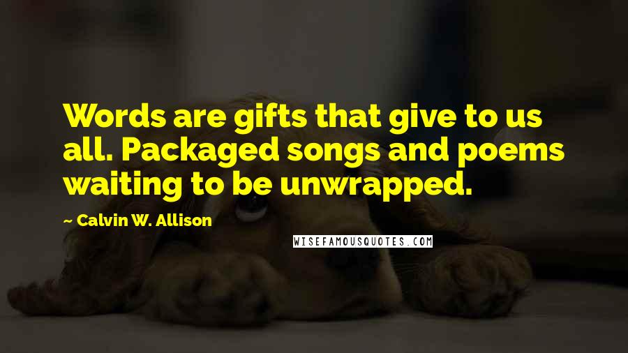 Calvin W. Allison Quotes: Words are gifts that give to us all. Packaged songs and poems waiting to be unwrapped.