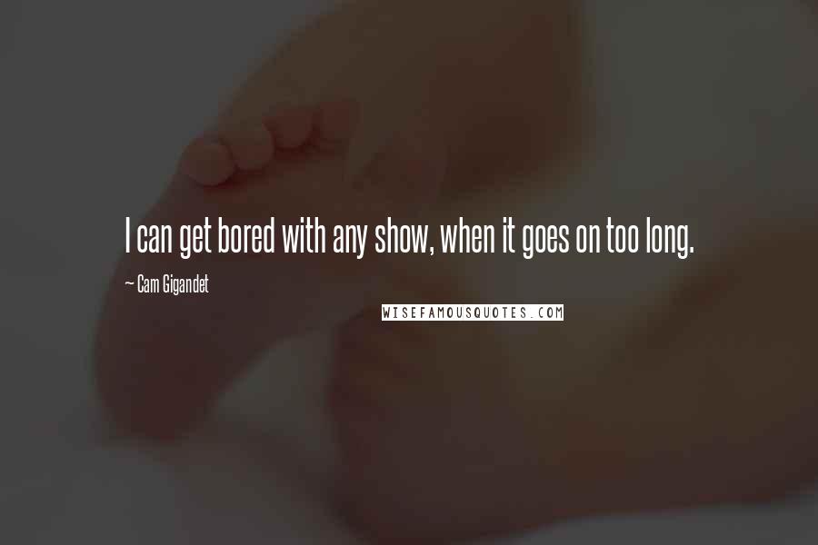 Cam Gigandet Quotes: I can get bored with any show, when it goes on too long.