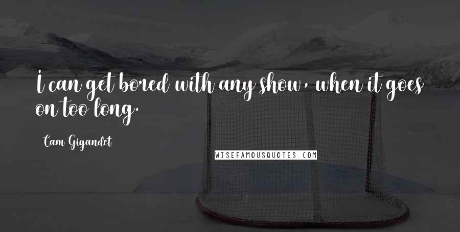 Cam Gigandet Quotes: I can get bored with any show, when it goes on too long.