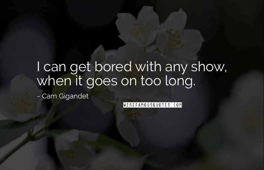 Cam Gigandet Quotes: I can get bored with any show, when it goes on too long.