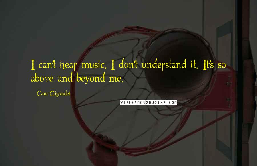 Cam Gigandet Quotes: I can't hear music. I don't understand it. It's so above and beyond me.