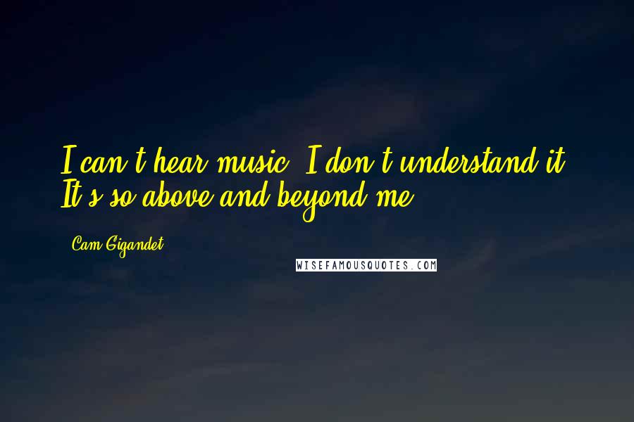 Cam Gigandet Quotes: I can't hear music. I don't understand it. It's so above and beyond me.