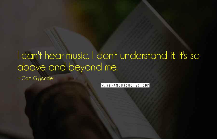 Cam Gigandet Quotes: I can't hear music. I don't understand it. It's so above and beyond me.