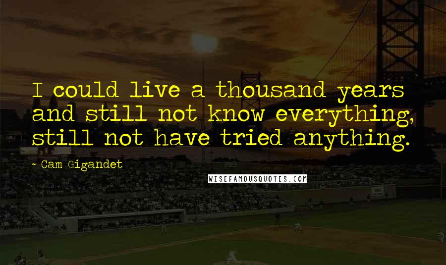 Cam Gigandet Quotes: I could live a thousand years and still not know everything, still not have tried anything.