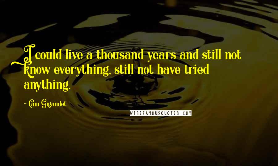 Cam Gigandet Quotes: I could live a thousand years and still not know everything, still not have tried anything.