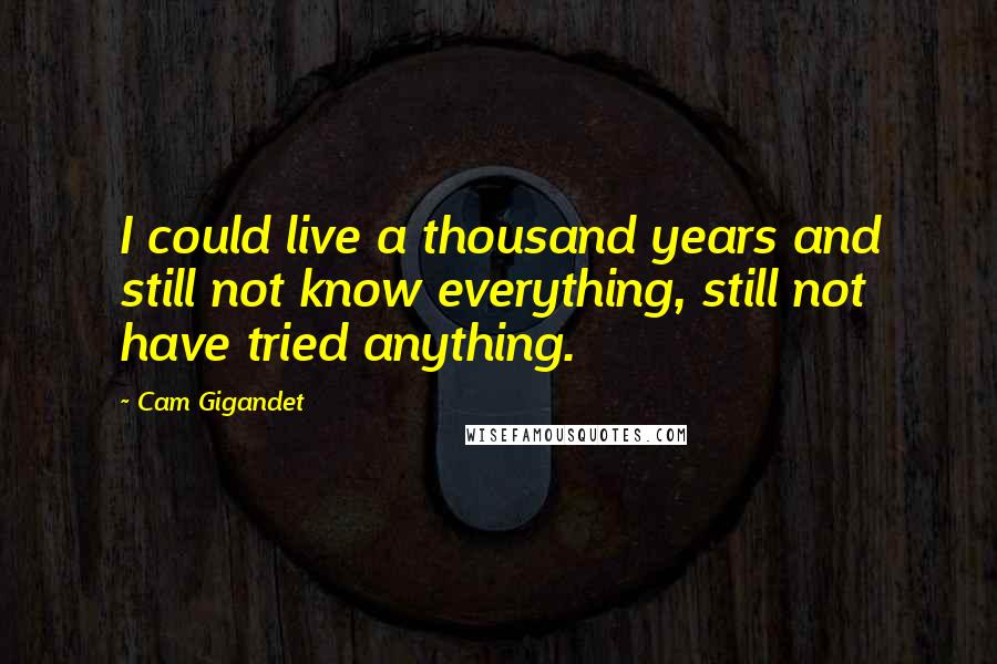 Cam Gigandet Quotes: I could live a thousand years and still not know everything, still not have tried anything.