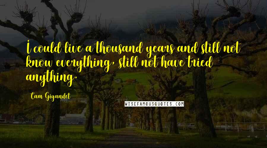 Cam Gigandet Quotes: I could live a thousand years and still not know everything, still not have tried anything.