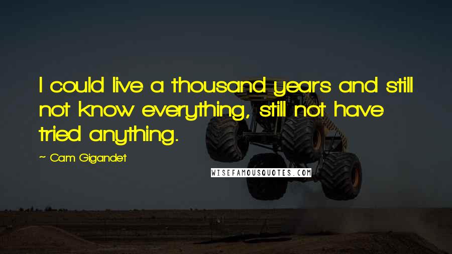 Cam Gigandet Quotes: I could live a thousand years and still not know everything, still not have tried anything.