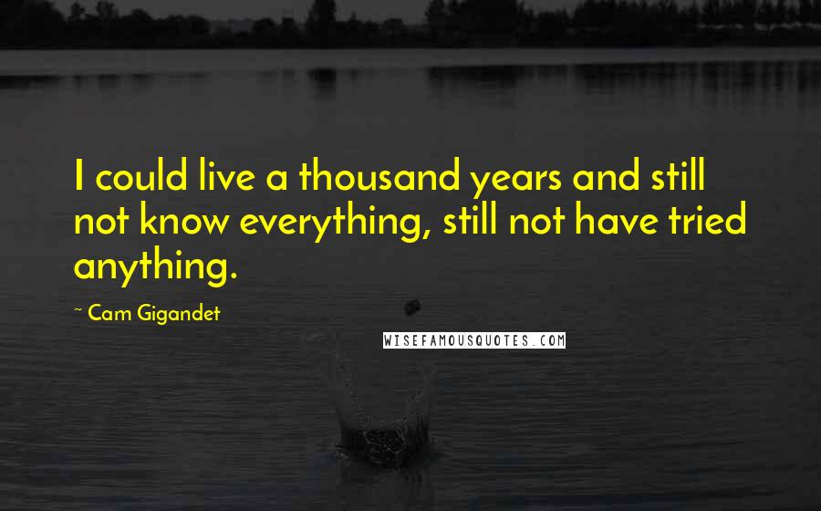 Cam Gigandet Quotes: I could live a thousand years and still not know everything, still not have tried anything.