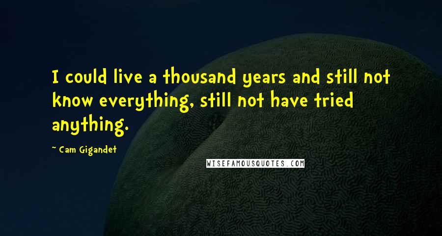 Cam Gigandet Quotes: I could live a thousand years and still not know everything, still not have tried anything.