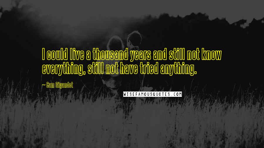 Cam Gigandet Quotes: I could live a thousand years and still not know everything, still not have tried anything.