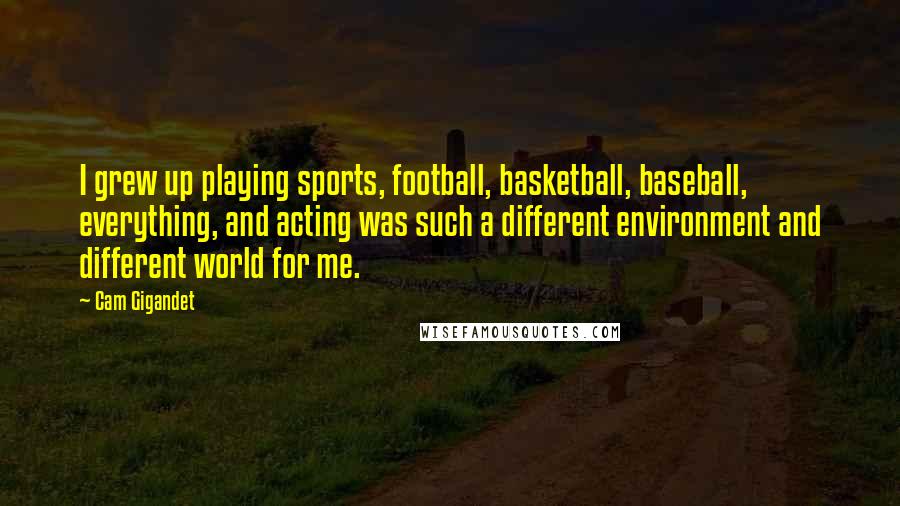 Cam Gigandet Quotes: I grew up playing sports, football, basketball, baseball, everything, and acting was such a different environment and different world for me.