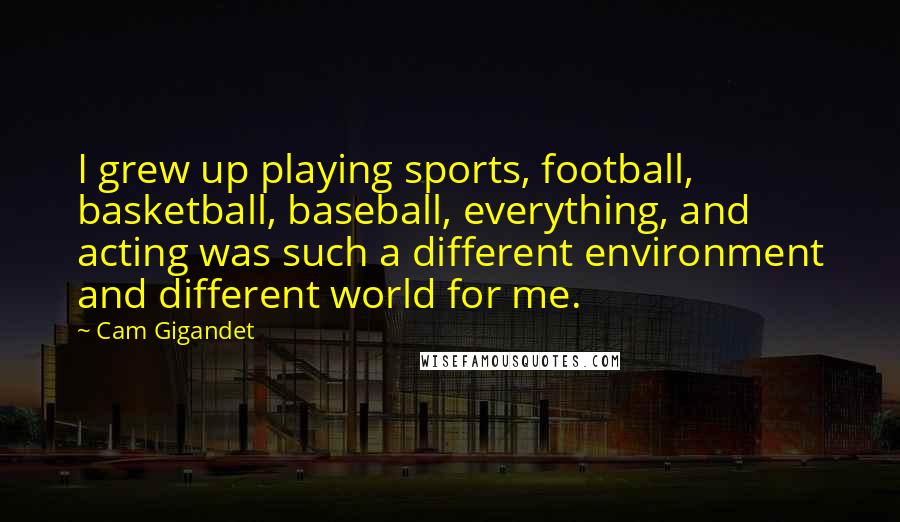 Cam Gigandet Quotes: I grew up playing sports, football, basketball, baseball, everything, and acting was such a different environment and different world for me.