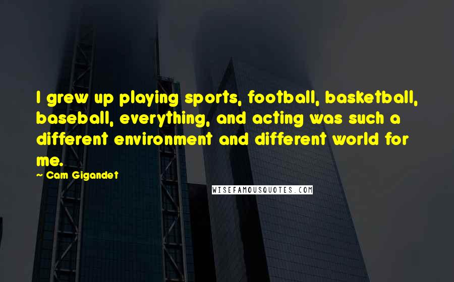 Cam Gigandet Quotes: I grew up playing sports, football, basketball, baseball, everything, and acting was such a different environment and different world for me.