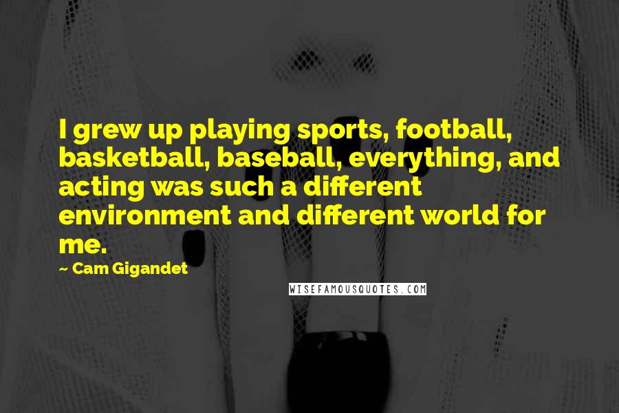 Cam Gigandet Quotes: I grew up playing sports, football, basketball, baseball, everything, and acting was such a different environment and different world for me.