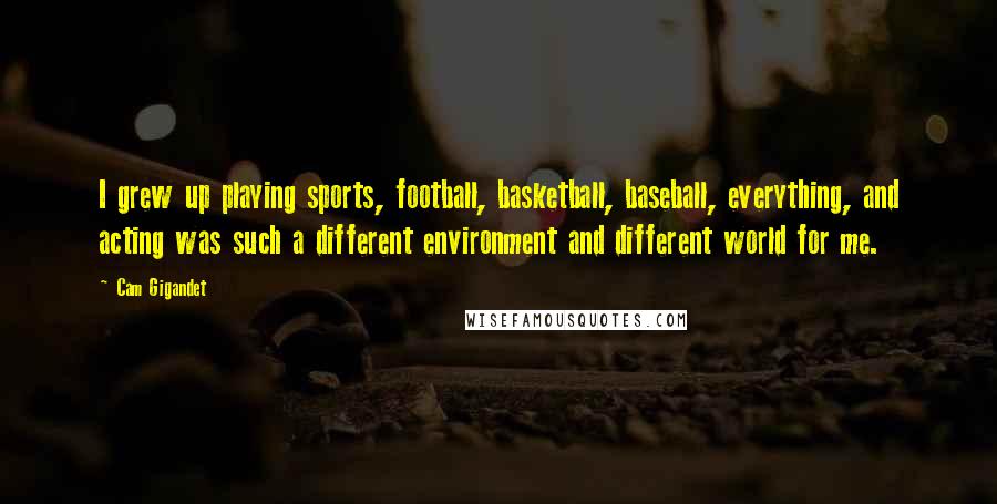 Cam Gigandet Quotes: I grew up playing sports, football, basketball, baseball, everything, and acting was such a different environment and different world for me.