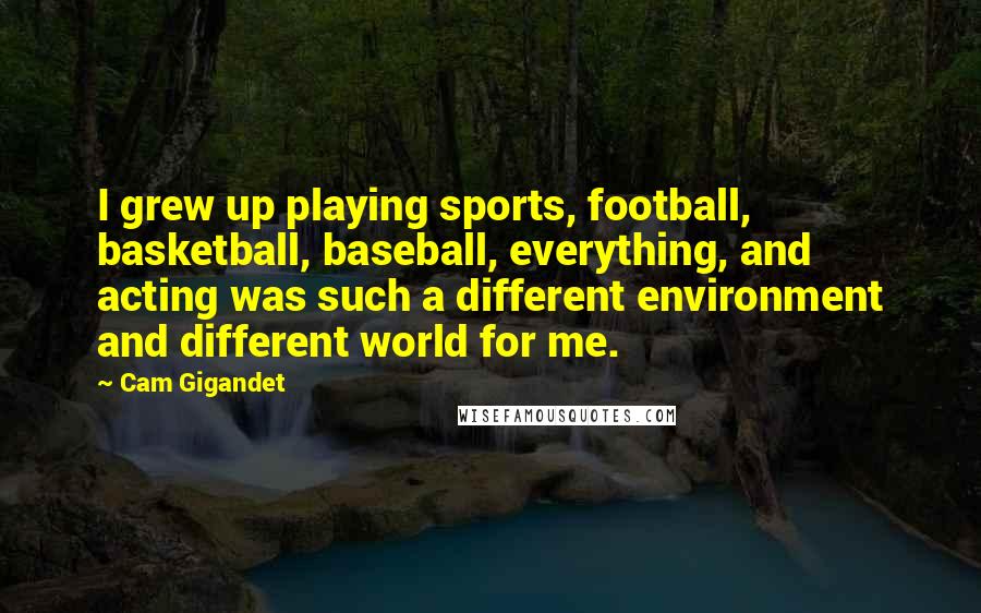 Cam Gigandet Quotes: I grew up playing sports, football, basketball, baseball, everything, and acting was such a different environment and different world for me.