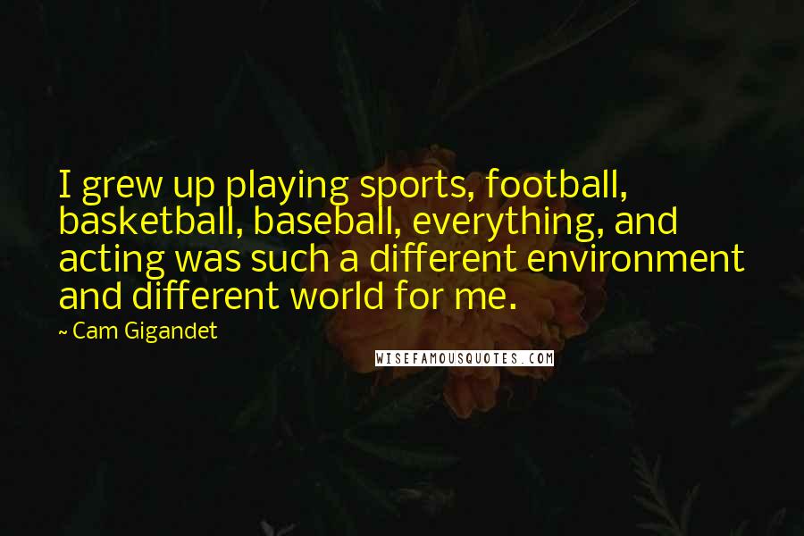 Cam Gigandet Quotes: I grew up playing sports, football, basketball, baseball, everything, and acting was such a different environment and different world for me.