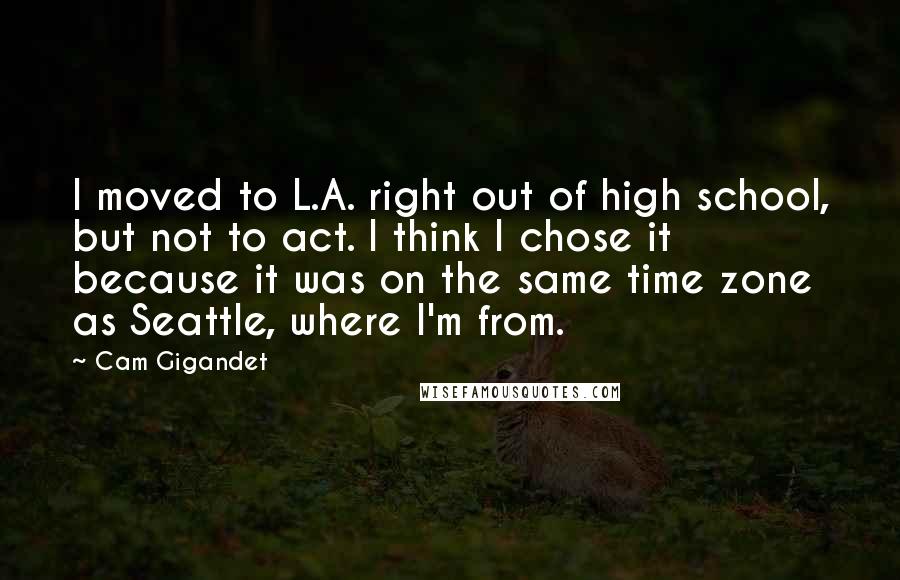 Cam Gigandet Quotes: I moved to L.A. right out of high school, but not to act. I think I chose it because it was on the same time zone as Seattle, where I'm from.