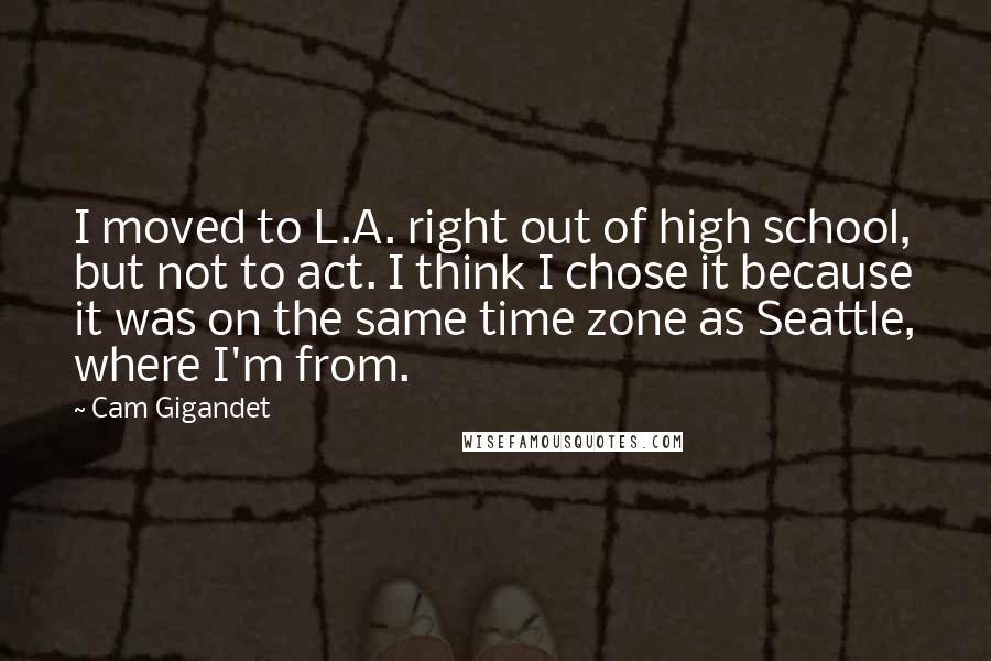 Cam Gigandet Quotes: I moved to L.A. right out of high school, but not to act. I think I chose it because it was on the same time zone as Seattle, where I'm from.