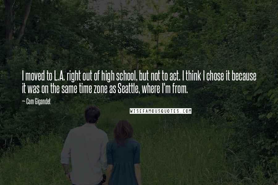 Cam Gigandet Quotes: I moved to L.A. right out of high school, but not to act. I think I chose it because it was on the same time zone as Seattle, where I'm from.