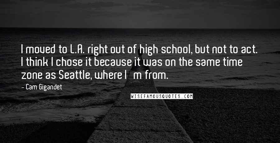 Cam Gigandet Quotes: I moved to L.A. right out of high school, but not to act. I think I chose it because it was on the same time zone as Seattle, where I'm from.