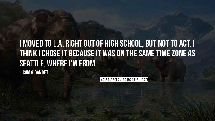 Cam Gigandet Quotes: I moved to L.A. right out of high school, but not to act. I think I chose it because it was on the same time zone as Seattle, where I'm from.