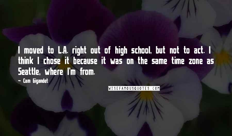 Cam Gigandet Quotes: I moved to L.A. right out of high school, but not to act. I think I chose it because it was on the same time zone as Seattle, where I'm from.
