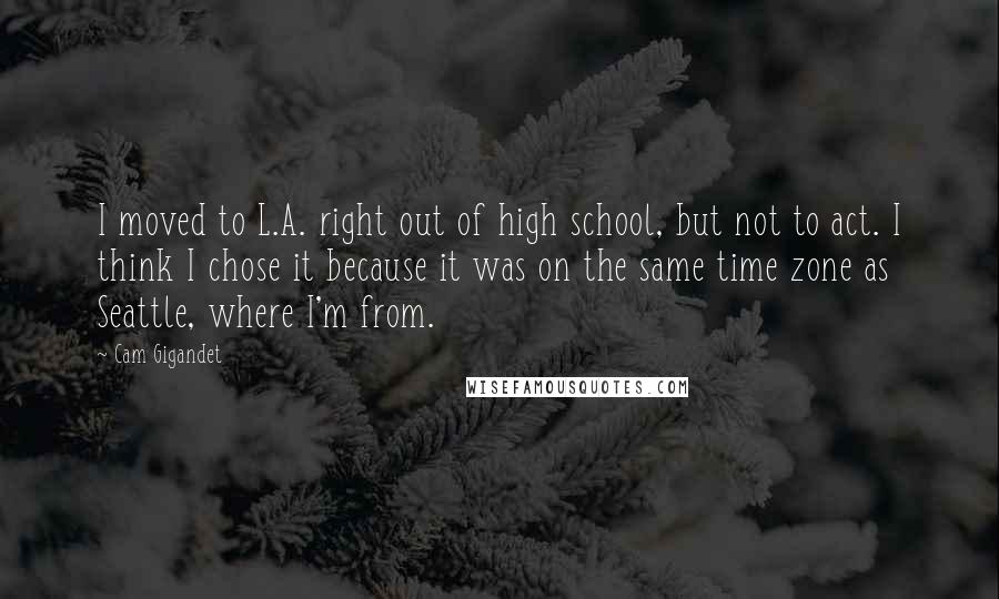 Cam Gigandet Quotes: I moved to L.A. right out of high school, but not to act. I think I chose it because it was on the same time zone as Seattle, where I'm from.