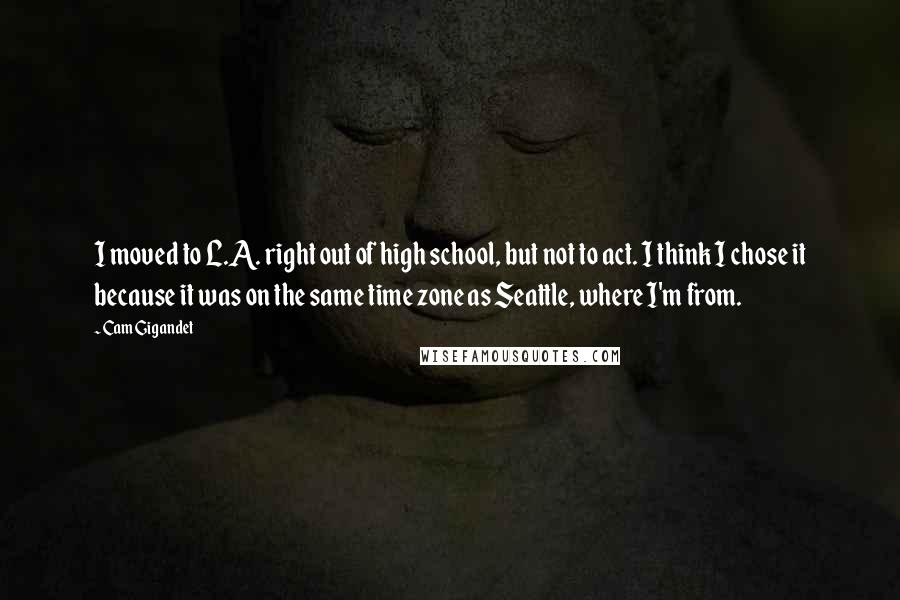 Cam Gigandet Quotes: I moved to L.A. right out of high school, but not to act. I think I chose it because it was on the same time zone as Seattle, where I'm from.