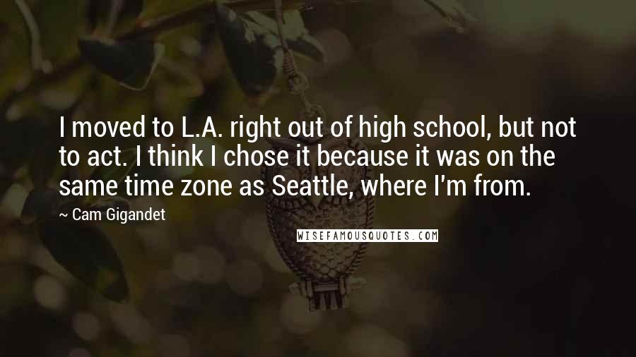 Cam Gigandet Quotes: I moved to L.A. right out of high school, but not to act. I think I chose it because it was on the same time zone as Seattle, where I'm from.