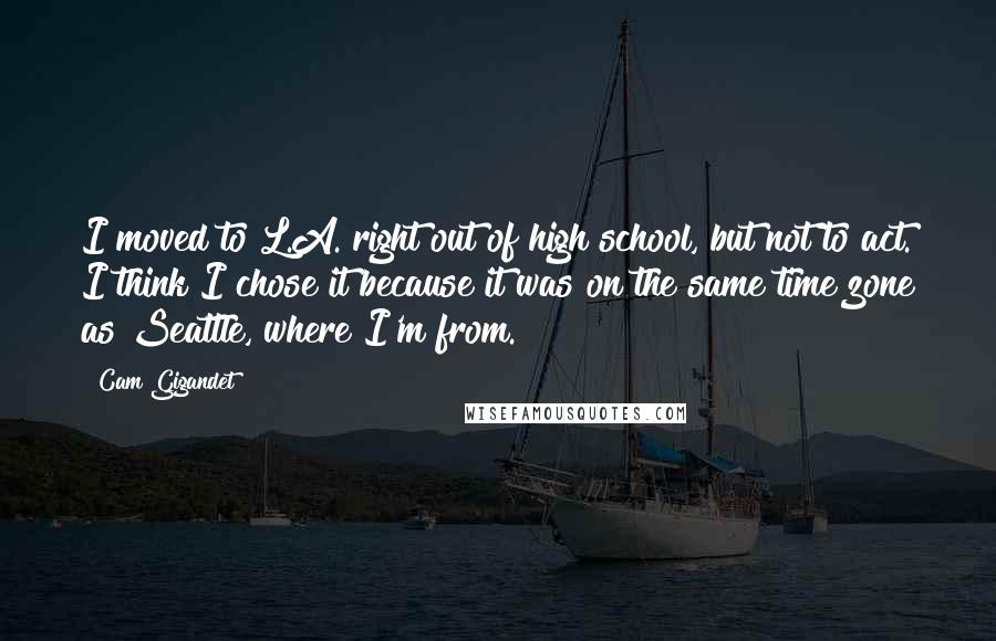 Cam Gigandet Quotes: I moved to L.A. right out of high school, but not to act. I think I chose it because it was on the same time zone as Seattle, where I'm from.