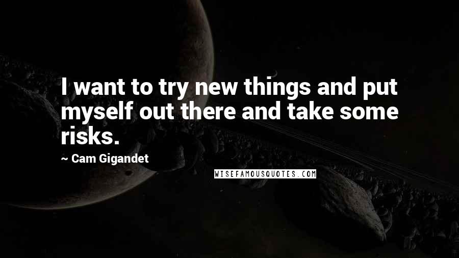 Cam Gigandet Quotes: I want to try new things and put myself out there and take some risks.