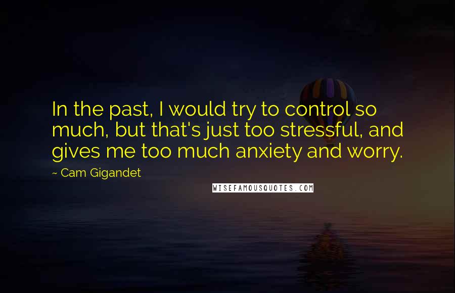 Cam Gigandet Quotes: In the past, I would try to control so much, but that's just too stressful, and gives me too much anxiety and worry.