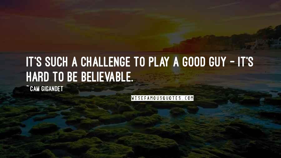 Cam Gigandet Quotes: It's such a challenge to play a good guy - it's hard to be believable.