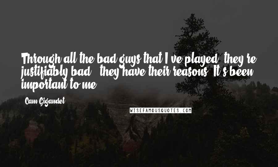 Cam Gigandet Quotes: Through all the bad guys that I've played, they're justifiably bad - they have their reasons. It's been important to me.