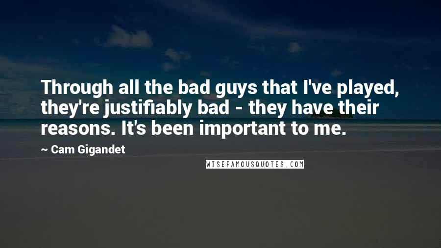 Cam Gigandet Quotes: Through all the bad guys that I've played, they're justifiably bad - they have their reasons. It's been important to me.