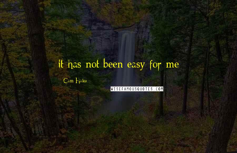Cam Haku Quotes: it has not been easy for me
