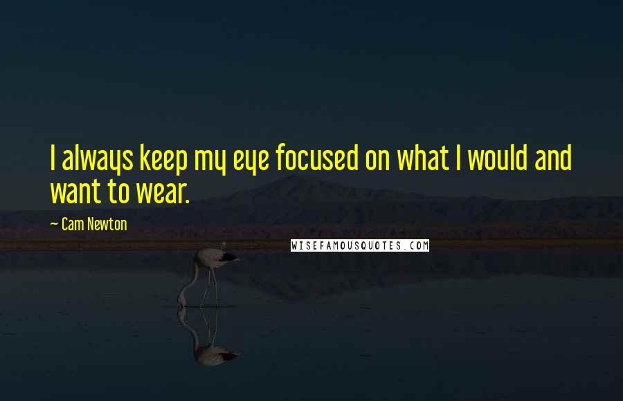 Cam Newton Quotes: I always keep my eye focused on what I would and want to wear.
