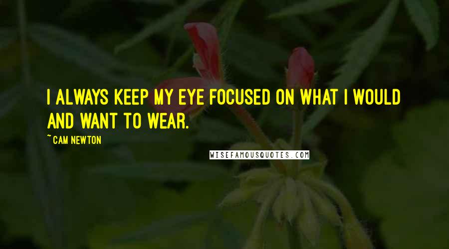 Cam Newton Quotes: I always keep my eye focused on what I would and want to wear.
