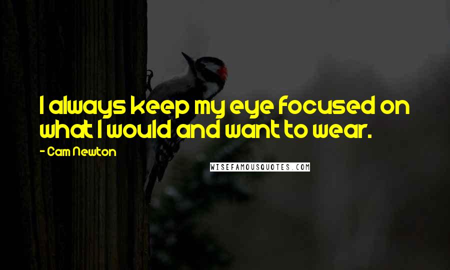 Cam Newton Quotes: I always keep my eye focused on what I would and want to wear.