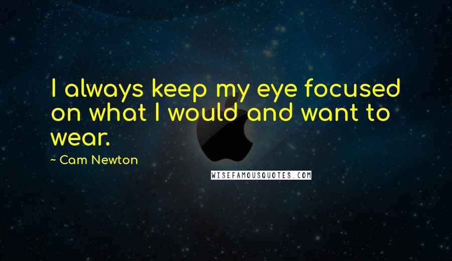 Cam Newton Quotes: I always keep my eye focused on what I would and want to wear.