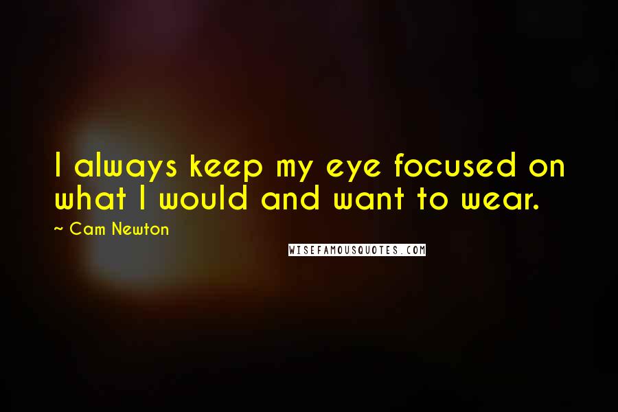 Cam Newton Quotes: I always keep my eye focused on what I would and want to wear.