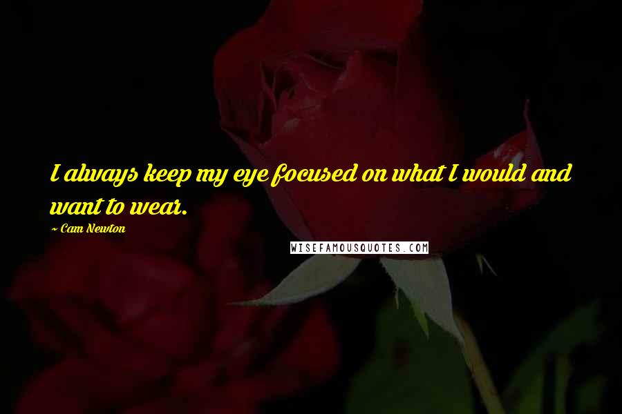 Cam Newton Quotes: I always keep my eye focused on what I would and want to wear.