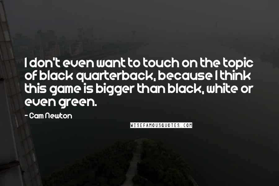 Cam Newton Quotes: I don't even want to touch on the topic of black quarterback, because I think this game is bigger than black, white or even green.
