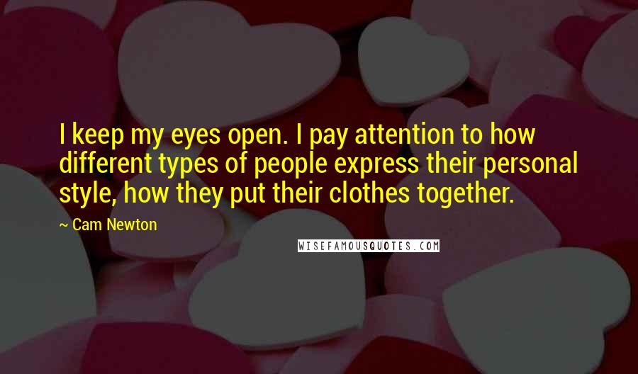 Cam Newton Quotes: I keep my eyes open. I pay attention to how different types of people express their personal style, how they put their clothes together.