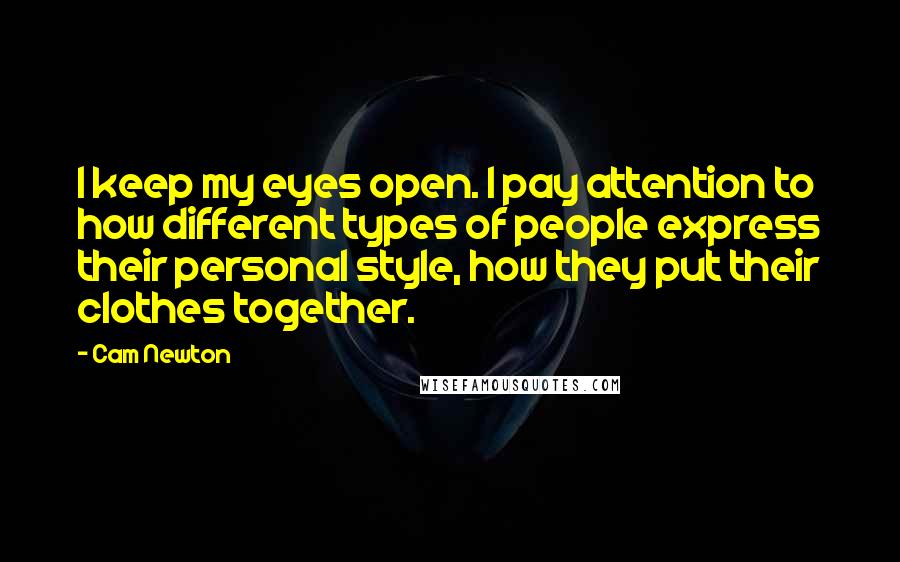 Cam Newton Quotes: I keep my eyes open. I pay attention to how different types of people express their personal style, how they put their clothes together.