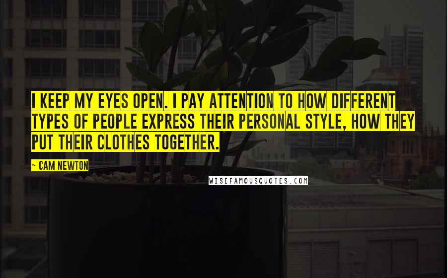 Cam Newton Quotes: I keep my eyes open. I pay attention to how different types of people express their personal style, how they put their clothes together.