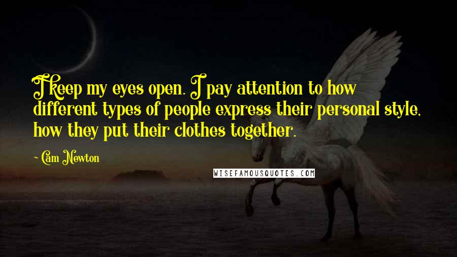 Cam Newton Quotes: I keep my eyes open. I pay attention to how different types of people express their personal style, how they put their clothes together.