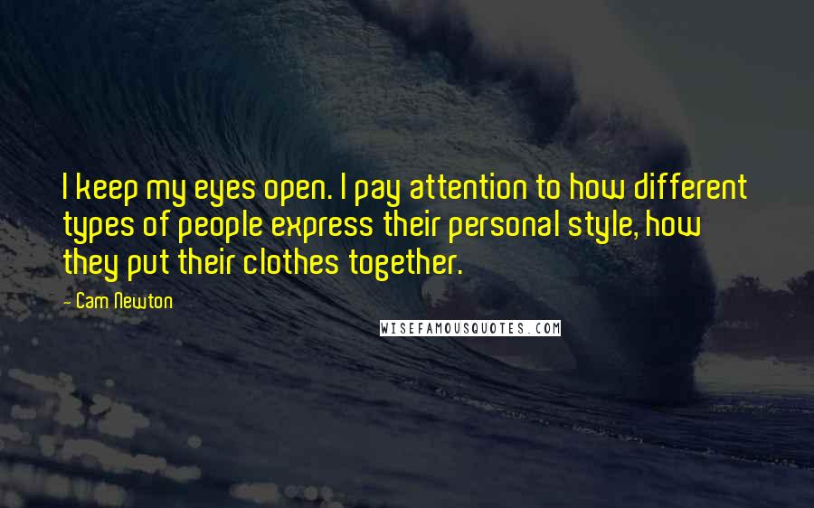 Cam Newton Quotes: I keep my eyes open. I pay attention to how different types of people express their personal style, how they put their clothes together.